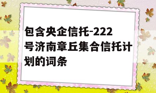 包含央企信托-222号济南章丘集合信托计划的词条