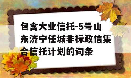 包含大业信托-5号山东济宁任城非标政信集合信托计划的词条