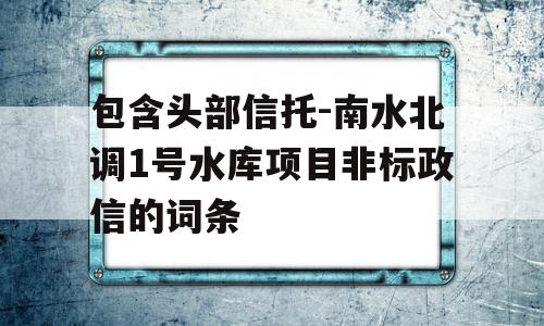 包含头部信托-南水北调1号水库项目非标政信的词条