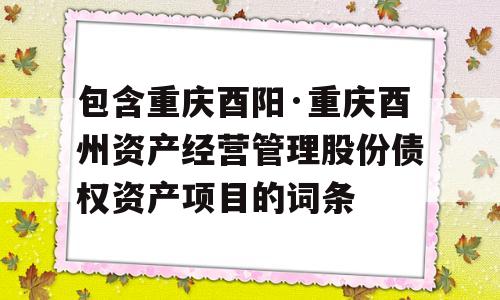 包含重庆酉阳·重庆酉州资产经营管理股份债权资产项目的词条