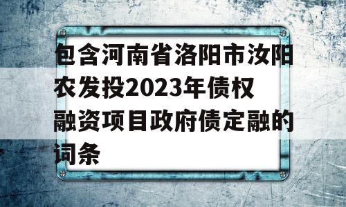 包含河南省洛阳市汝阳农发投2023年债权融资项目政府债定融的词条