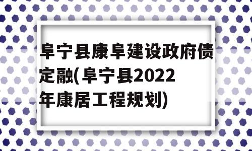 阜宁县康阜建设政府债定融(阜宁县2022年康居工程规划)