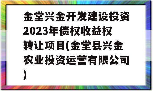 金堂兴金开发建设投资2023年债权收益权转让项目(金堂县兴金农业投资运营有限公司)