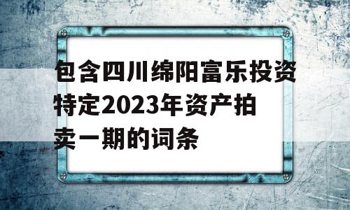 包含四川绵阳富乐投资特定2023年资产拍卖一期的词条