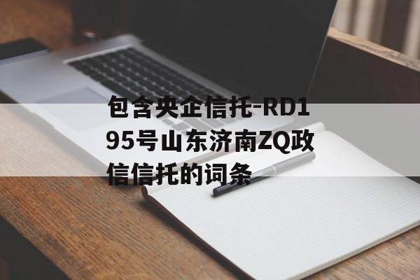 包含央企信托-RD195号山东济南ZQ政信信托的词条