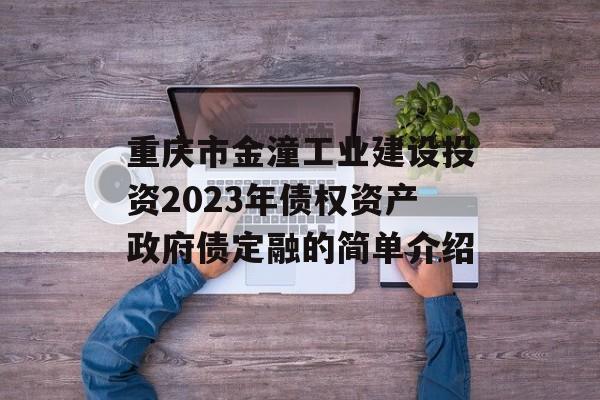 重庆市金潼工业建设投资2023年债权资产政府债定融的简单介绍