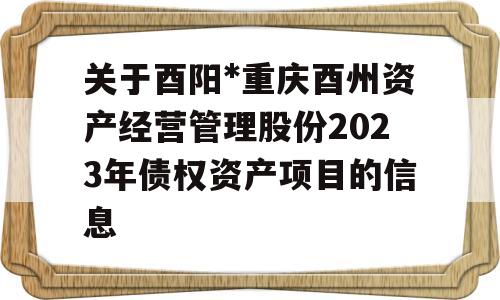 关于酉阳*重庆酉州资产经营管理股份2023年债权资产项目的信息