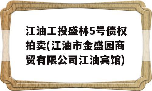 江油工投盛林5号债权拍卖(江油市金盛园商贸有限公司江油宾馆)