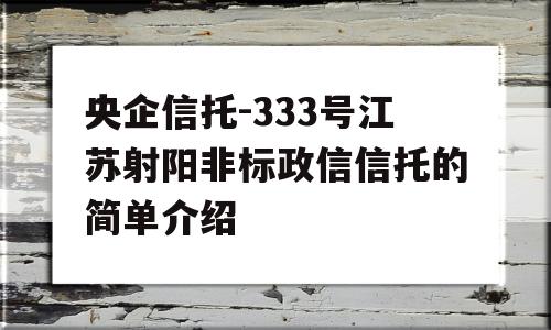 央企信托-333号江苏射阳非标政信信托的简单介绍