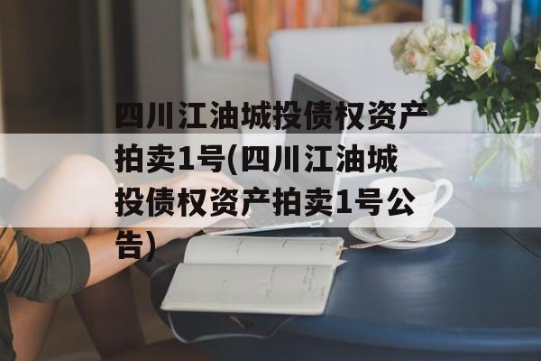 四川江油城投债权资产拍卖1号(四川江油城投债权资产拍卖1号公告)