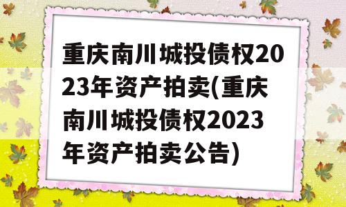 重庆南川城投债权2023年资产拍卖(重庆南川城投债权2023年资产拍卖公告)