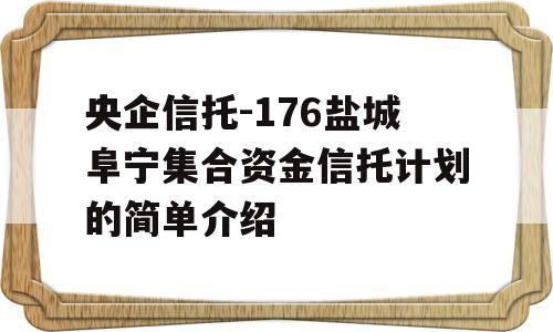 央企信托-176盐城阜宁集合资金信托计划的简单介绍