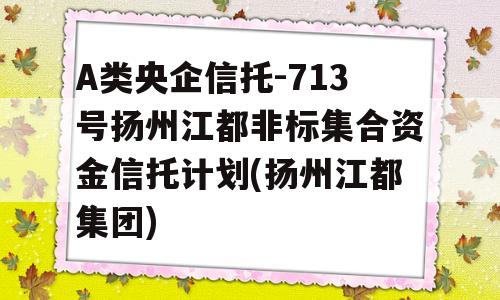 A类央企信托-713号扬州江都非标集合资金信托计划(扬州江都集团)