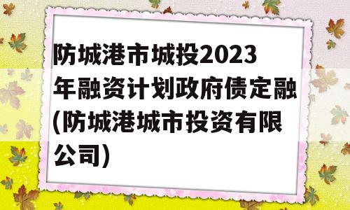 防城港市城投2023年融资计划政府债定融(防城港城市投资有限公司)