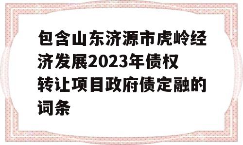 包含山东济源市虎岭经济发展2023年债权转让项目政府债定融的词条