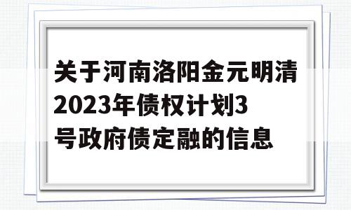 关于河南洛阳金元明清2023年债权计划3号政府债定融的信息