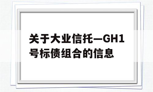 关于大业信托—GH1号标债组合的信息