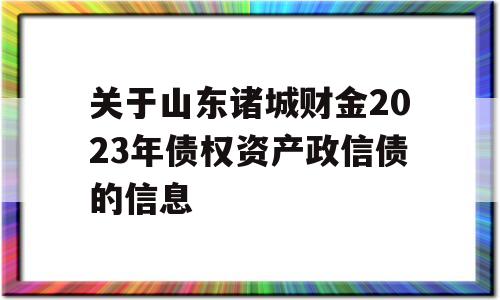 关于山东诸城财金2023年债权资产政信债的信息