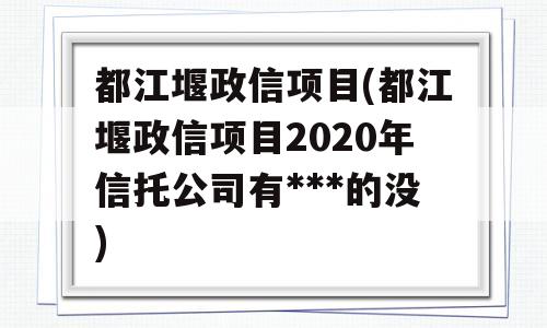 都江堰政信项目(都江堰政信项目2020年信托公司有***的没)