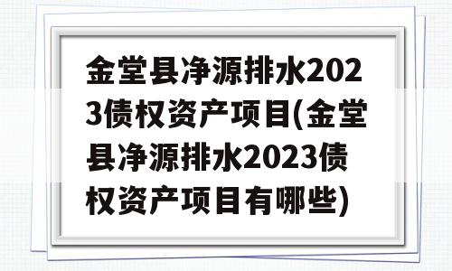 金堂县净源排水2023债权资产项目(金堂县净源排水2023债权资产项目有哪些)