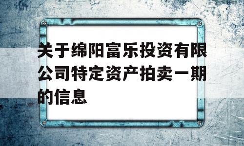 关于绵阳富乐投资有限公司特定资产拍卖一期的信息