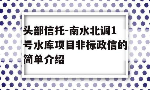 头部信托-南水北调1号水库项目非标政信的简单介绍