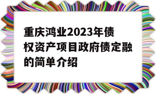 重庆鸿业2023年债权资产项目政府债定融的简单介绍