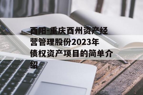 酉阳-重庆酉州资产经营管理股份2023年债权资产项目的简单介绍