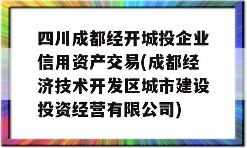 四川成都经开城投企业信用资产交易(成都经济技术开发区城市建设投资经营有限公司)