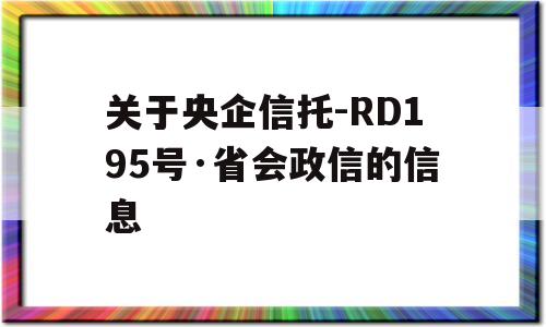 关于央企信托-RD195号·省会政信的信息