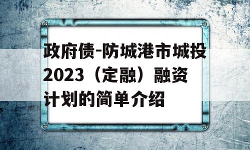 政府债-防城港市城投2023（定融）融资计划的简单介绍