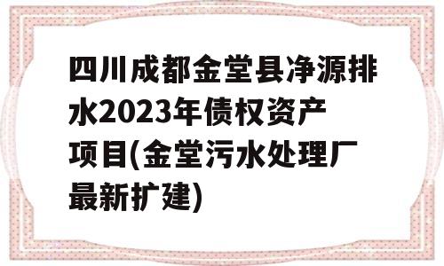 四川成都金堂县净源排水2023年债权资产项目(金堂污水处理厂最新扩建)