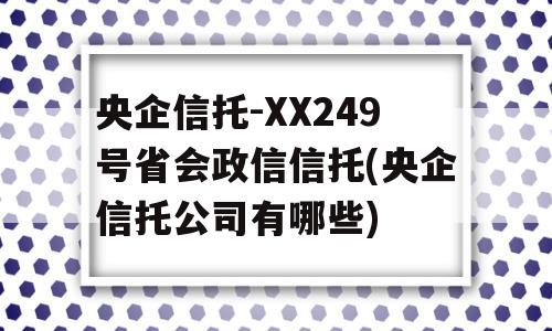 央企信托-XX249号省会政信信托(央企信托公司有哪些)