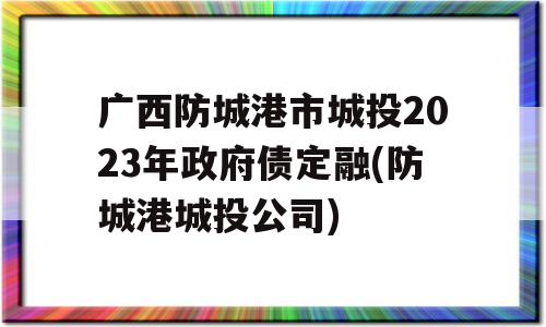 广西防城港市城投2023年政府债定融(防城港城投公司)