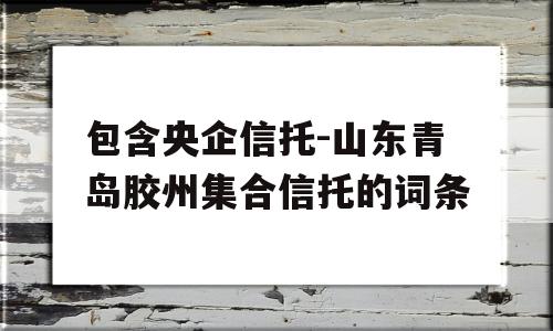 包含央企信托-山东青岛胶州集合信托的词条