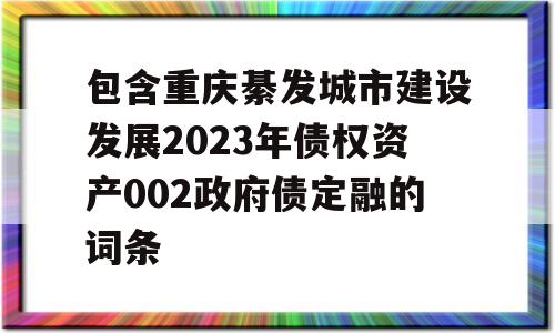 包含重庆綦发城市建设发展2023年债权资产002政府债定融的词条