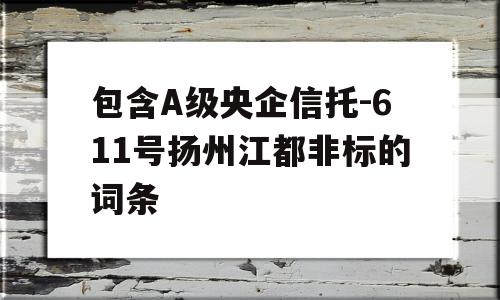 包含A级央企信托-611号扬州江都非标的词条