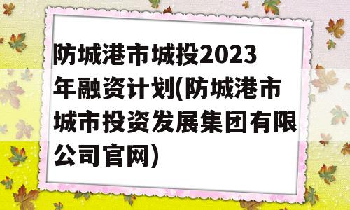 防城港市城投2023年融资计划(防城港市城市投资发展集团有限公司官网)