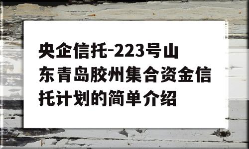 央企信托-223号山东青岛胶州集合资金信托计划的简单介绍