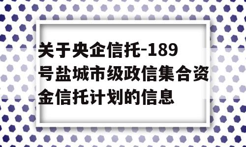 关于央企信托-189号盐城市级政信集合资金信托计划的信息