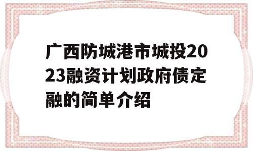 广西防城港市城投2023融资计划政府债定融的简单介绍