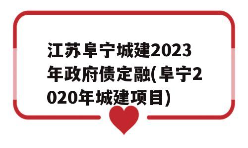 江苏阜宁城建2023年政府债定融(阜宁2020年城建项目)