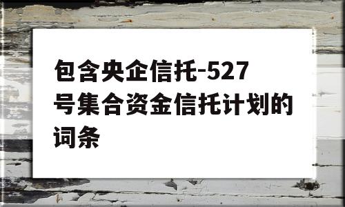 包含央企信托-527号集合资金信托计划的词条