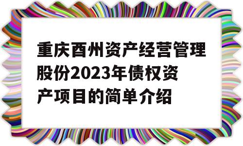 重庆酉州资产经营管理股份2023年债权资产项目的简单介绍