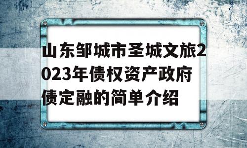 山东邹城市圣城文旅2023年债权资产政府债定融的简单介绍