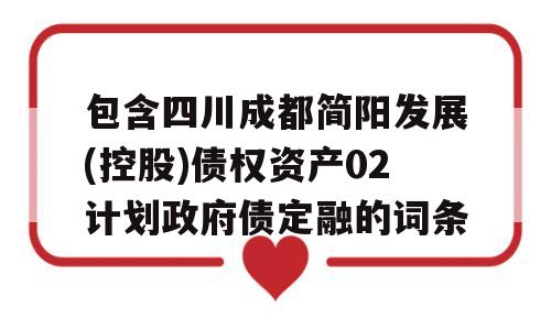 包含四川成都简阳发展(控股)债权资产02计划政府债定融的词条