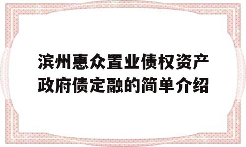 滨州惠众置业债权资产政府债定融的简单介绍