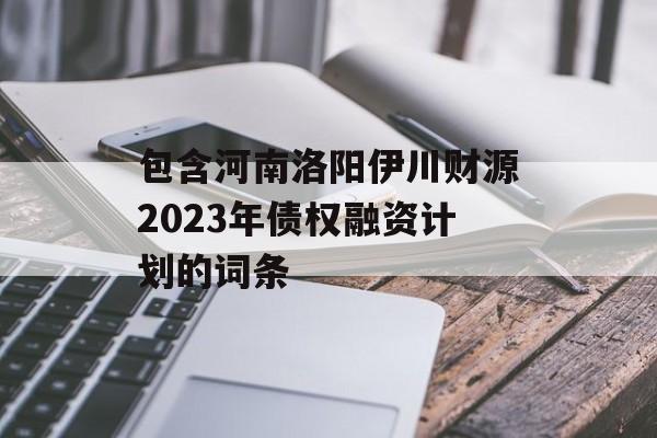 包含河南洛阳伊川财源2023年债权融资计划的词条