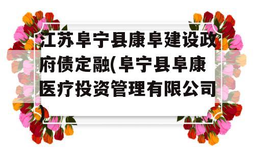 江苏阜宁县康阜建设政府债定融(阜宁县阜康医疗投资管理有限公司)