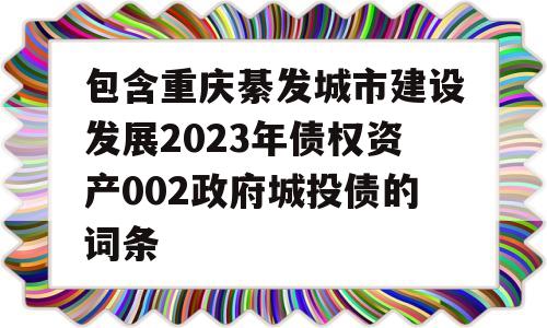 包含重庆綦发城市建设发展2023年债权资产002政府城投债的词条